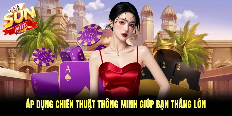 Áp dụng chiến thuật thông minh giúp bạn thắng lớn