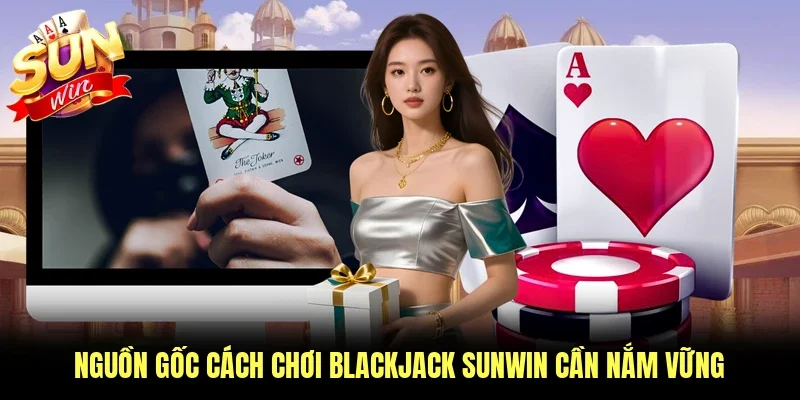Nguồn gốc cách chơi blackjack Sunwin cần nắm vững