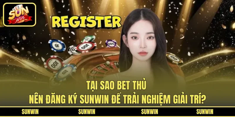 Tại sao bet thủ nên đăng ký SUNWIN để trải nghiệm giải trí?