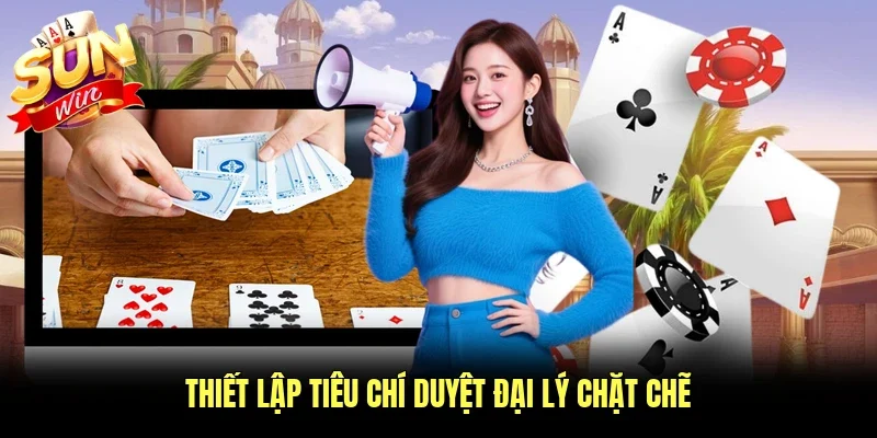 Thiết lập tiêu chí duyệt đại lý chặt chẽ