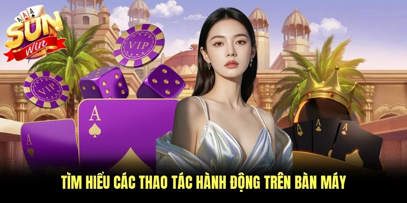 Tìm hiểu các thao tác hành động trên bàn máy