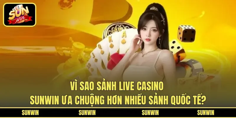 Vì sao sảnh Live Casino Sunwin ưa chuộng hơn nhiều sảnh quốc tế?