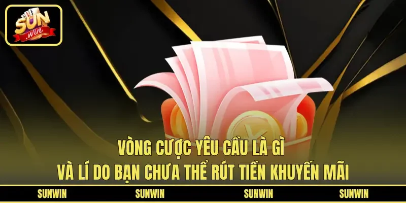 Vòng cược yêu cầu là gì và lí do bạn chưa thể rút tiền khuyến mãi