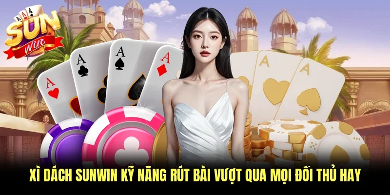 Xì Dách Sunwin Kỹ Năng Rút Bài Vượt Qua Mọi Đối Thủ Hay